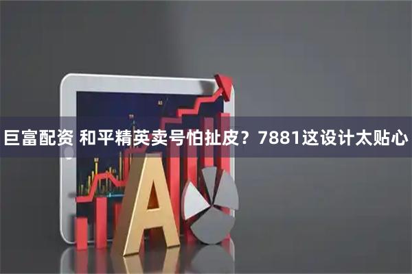 巨富配资 和平精英卖号怕扯皮？7881这设计太贴心