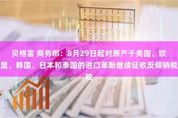 贝格富 商务部：8月29日起对原产于美国、欧盟、韩国、日本和泰国的进口苯酚继续征收反倾销税