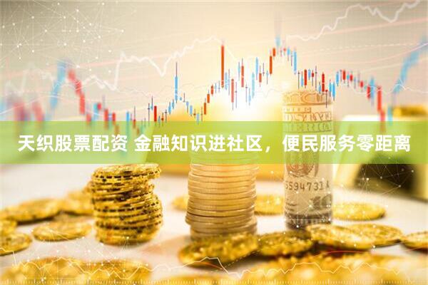 天织股票配资 金融知识进社区,便民服务零距离
