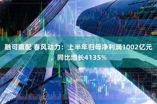 融可赢配 春风动力：上半年归母净利润1002亿元，同比增长4135%