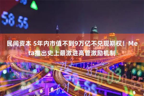 民间资本 5年内市值不到9万亿不兑现期权！Meta推出史上最激进高管激励机制