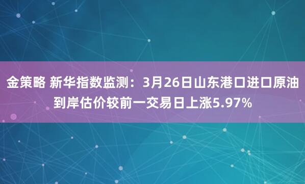 金策略 新华指数监测:3月26日山东港口进口原油到岸估价较前一交易日上涨5.97%