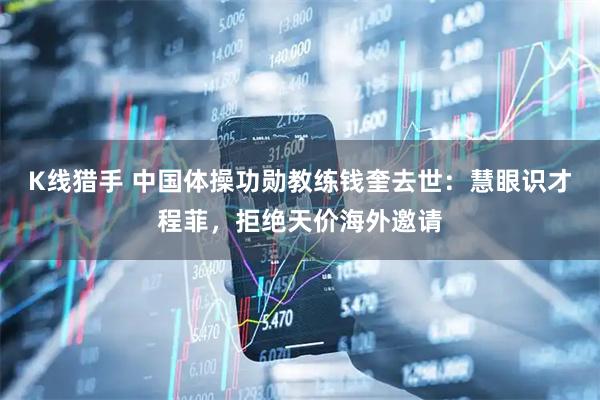 K线猎手 中国体操功勋教练钱奎去世：慧眼识才程菲，拒绝天价海外邀请