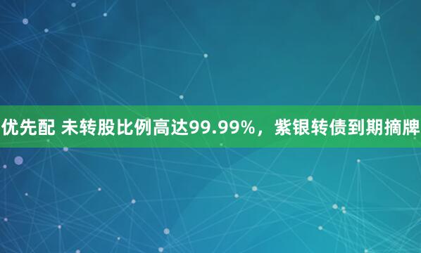 优先配 未转股比例高达99.99%，紫银转债到期摘牌