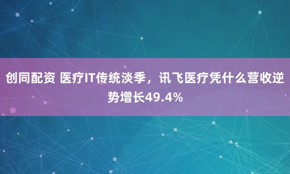 创同配资 医疗IT传统淡季，讯飞医疗凭什么营收逆势增长49.4%
